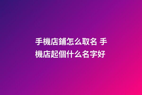 手機店鋪怎么取名 手機店起個什么名字好-第1張-店鋪起名-玄機派